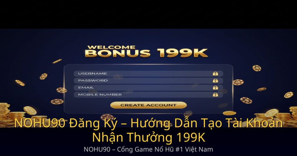 NOHU90 Đăng Ký – Hướng Dẫn Tạo Tài Khoản Nhận Thưởng 199K